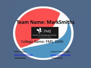 Team Name: MarkSmiths
College Name: FMS, Delhi
Nikhil Dubey Sukesh Chandra Gain
Nikhil.d12@fms.edu Sukesh.g12@fms.edu
8860406203 7428062825
1
 