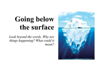 Going below the surface Look beyond the words. Why are things happening? What could it mean? 