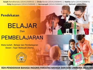 Pendekatan
BELAJAR
Dan
PEMBELAJARAN
Azizah Ramdhaniaty (201412500910) || Dinda Novita (201412500844) || Nabilla Safira (201412500875)
Ricky Nurjamami (201412500848) || Hermansyah (201412500835) || Siti Rahmah (201412500
R2H-PENDIDIKAN BAHASA INGGRIS-FAKULTAS BAHASA DAN SENI-UNINDRA 2014/201
Mata kuliah : Belajar dan Pembelajaran
Dosen : Fajar Wahyudi Utomo
 