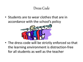Dress Code
• Students are to wear clothes that are in
accordance with the school’s policy
• The dress code will be strictly enforced so that
the learning environment is distraction-free
for all students as well as the teacher
 