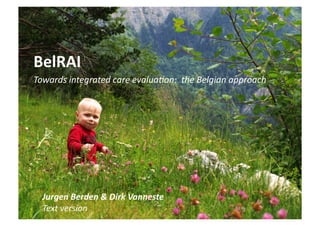 BelRAI	
  
Towards	
  integrated	
  care	
  evalua2on:	
  	
  the	
  Belgian	
  approach	
  	
  	
  
Jurgen	
  Berden	
  &	
  Dirk	
  Vanneste	
  
Text	
  version	
  
 