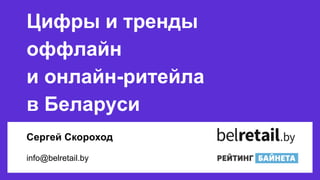Сергей Скороход
info@belretail.by
Цифры и тренды
оффлайн
и онлайн-ритейла
в Беларуси
 