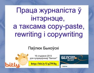 Праца журналіста ў
     інтэрнэце,
а таксама copy-paste,
rewriting і copywriting
    Паўлюк Быкоўскі
          16 студзеня 2013
     для супрацоўнікаў "Белсат"

      http://bit.ly/Uq2W8q
 