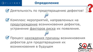 Определение
Деятельность по предотвращению дефектов!
Комплекс мероприятий, направленных на
предупреждение возникновения дефектов,
устранение факторов риска их появления.
Процесс нахождения причины возникновения
дефектов для предотвращения их
возникновения в будущем
 