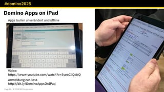 #domino2025
Page 11 / © 2018 IBM Corporation
Domino Apps on iPad
Video:
https://www.youtube.com/watch?v=5veoCliQcNQ
Anmeldung zur Beta
http://bit.ly/DominoAppsOnIPad
Apps laufen unverändert und offline
 