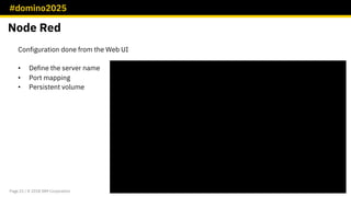 #domino2025
Page 21 / © 2018 IBM Corporation
Configuration done from the Web UI
• Define the server name
• Port mapping
• Persistent volume
Node Red
 