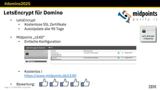 #domino2025
Page 3 / © 2018 IBM Corporation
LetsEncrypt für Domino
• LetsEncrypt
• Kostenlose SSL Zertifikate
• AutoUpdate alle 90 Tage
• Midpoints „LE4D“
• Einfache Konfiguration
• Kostenlos !
https://www.midpoints.de/LE4D
• Bewertung:
 