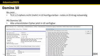 #domino2025
Page 4 / © 2018 IBM Corporation
Domino 10
Bis jetzt...
• TLS 1.2 ciphers nicht (mehr) in UI konfigurierbar– notes.ini Eintrag notwendig
Mit Domino 10:
• Alle unterstützten Cipher jetzt in UI verfügbar
 