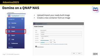 #domino2025
Page 7 / © 2018 IBM Corporation
• Upload/import your ready built image
• Create a new container from an image
Domino on a QNAP NAS
 