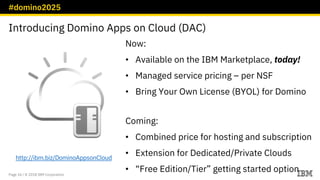 #domino2025
Page 34 / © 2018 IBM Corporation
Introducing Domino Apps on Cloud (DAC)
Now:
• Available on the IBM Marketplac...