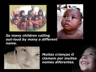 So many children calling out-loud by many a different name.  Muitas crianças O clamam por muitos nomes diferentes. 