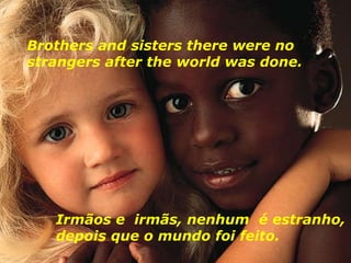 Irmãos e  irmãs, nenhum  é estranho, depois que o mundo foi feito.  Brothers and sisters there were no strangers after the world was done.  