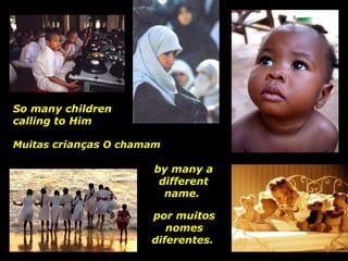 por muitos nomes diferentes.  So many children calling to Him Muitas  crianças  O chamam by many a different name.  