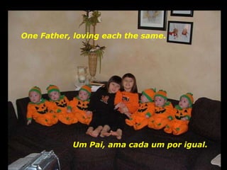 Um Pai, ama cada um por igual. One Father, loving each the same.  