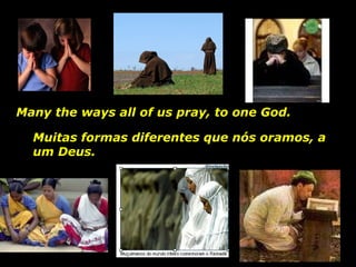 Muitas formas diferentes que nós oramos, a um Deus.  Many the ways all of us pray, to one God.  