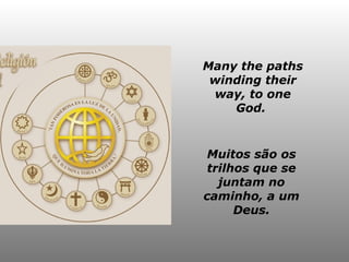 Many the paths winding their way, to one God.  Muitos são os trilhos que se juntam no caminho, a um Deus. 