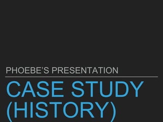 CASE STUDY
(HISTORY)
PHOEBE’S PRESENTATION
 