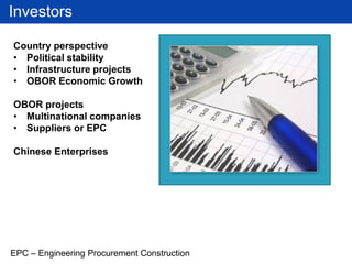 Investors
Country perspective
• Political stability
• Infrastructure projects
• OBOR Economic Growth
OBOR projects
• Multinational companies
• Suppliers or EPC
Chinese Enterprises
EPC – Engineering Procurement Construction
 
