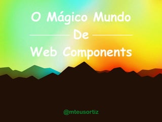 O Mágico Mundo
De
Web Components
@mteusortiz
 