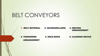 BELT CONVEYORS
1. BELT MATERIAL 2. IDLERS(ROLLERS) 3. DRIVING
ARRANGEMENT
4. TENSIONING 5. HOLD BACK 6. CLEARING DEVICE
ARRANGEMENT
 