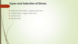 Types and Selection of Drives:
 Single Unsnubbed Bare / Lagged pulley Drive
 Snubbed Bare / Lagged Pulley Drive
 Tandem Drive
 Special Drives
 