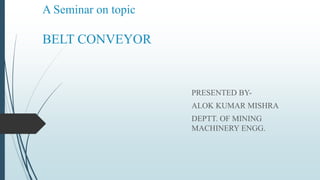 A Seminar on topic
BELT CONVEYOR
PRESENTED BY-
ALOK KUMAR MISHRA
DEPTT. OF MINING
MACHINERY ENGG.
 