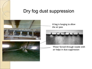 Dry fog dust suppression
A bag is hanging to allow
the air pass
Water forced through nozzle with
air helps in dust suppression
 