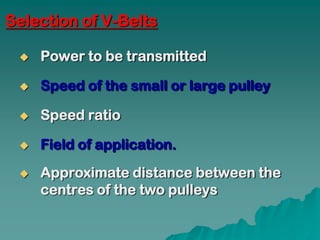 Selection of V-Belts

    Power to be transmitted

    Speed of the small or large pulley

    Speed ratio

    Field of application.
    Approximate distance between the
     centres of the two pulleys
 