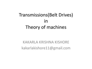 Transmissions(Belt Drives)
in
Theory of machines
KAKARLA KRISHNA KISHORE
kakarlakishore11@gmail.com
 