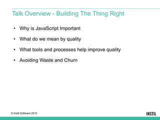 © Instil Software 2016
• Why is JavaScript Important
• What do we mean by quality
• What tools and processes help improve quality
• Avoiding Waste and Churn
Talk Overview - Building The Thing Right
 