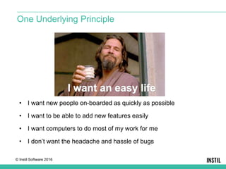 © Instil Software 2016
• I want new people on-boarded as quickly as possible
• I want to be able to add new features easily
• I want computers to do most of my work for me
• I don’t want the headache and hassle of bugs
One Underlying Principle
 