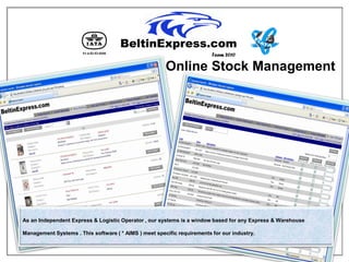 Team 2010

                                                       Online Stock Management




As an Independent Express & Logistic Operator , our systems is a window based for any Express & Warehouse

Management Systems . This software ( * AIMS ) meet specific requirements for our industry.
 