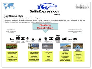 Team 2010
How Can we Help
We will transport your goods by sea or air around the globe
Through our network of corresponding offices across Europe & Mainland China, BeltinExpress.Com has a Worldwide NETWORK
including owned offices and agent partners executing services on our behalf.
 