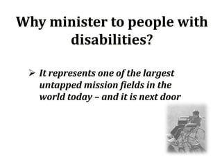 Why minister to people with
      disabilities?

  It represents one of the largest
   untapped mission fields in the
   world today – and it is next door
 