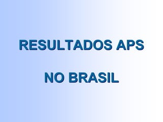 RESULTADOS APS
NO BRASIL
RESULTADOS APS
NO BRASIL
 