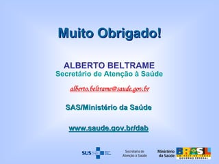 SAS/Ministério da Saúde
www.saude.gov.br/dab
SAS/Ministério da Saúde
www.saude.gov.br/dab
Muito Obrigado!Muito Obrigado!
Secretaria de
Atenção à Saúde
ALBERTO BELTRAME
Secretário de Atenção à Saúde
alberto.beltrame@saude.gov.br
 