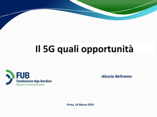 Il 5G quali opportunità
Prato, 14 Marzo 2019
Alessio Beltrame
 