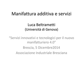 Manifattura additiva e servizi 
Luca Beltrametti 
(Università di Genova) 
“Servizi innovativi e tecnologici per il nuovo 
manifatturiero 4.0” 
Brescia, 5 Dicembre2014 
Associazione Industriale Bresciana 
 