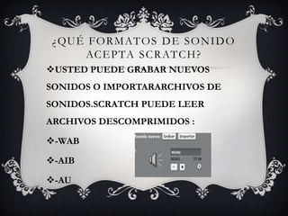 ¿QUÉ FORMATOS DE SONIDO
ACEPTA SCRATCH?
USTED PUEDE GRABAR NUEVOS
SONIDOS O IMPORTARARCHIVOS DE
SONIDOS.SCRATCH PUEDE LEER
ARCHIVOS DESCOMPRIMIDOS :
-WAB
-AIB
-AU
 