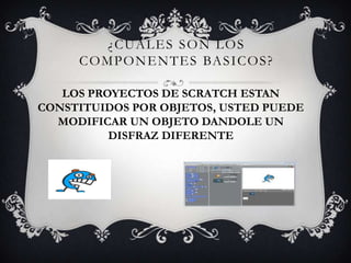 ¿CUÁLES SON LOS
COMPONENTES BASICOS?
LOS PROYECTOS DE SCRATCH ESTAN
CONSTITUIDOS POR OBJETOS, USTED PUEDE
MODIFICAR UN OBJETO DANDOLE UN
DISFRAZ DIFERENTE
 