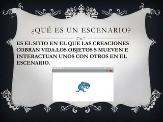 ¿QUÉ ES UN ESCENARIO?
ES EL SITIO EN EL QUE LAS CREACIONES
COBRAN VIDA.LOS OBJETOS S MUEVEN E
INTERACTUAN UNOS CON OTROS EN EL
ESCENARIO.
 