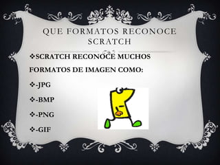 QUE FORMATOS RECONOCE
SCRATCH
SCRATCH RECONOCE MUCHOS
FORMATOS DE IMAGEN COMO:
-JPG
-BMP
-PNG
-GIF
 