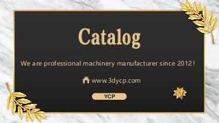 Catalog
YCP
We are professional machinery manufacturer since 2012！
www.3dycp.com
 