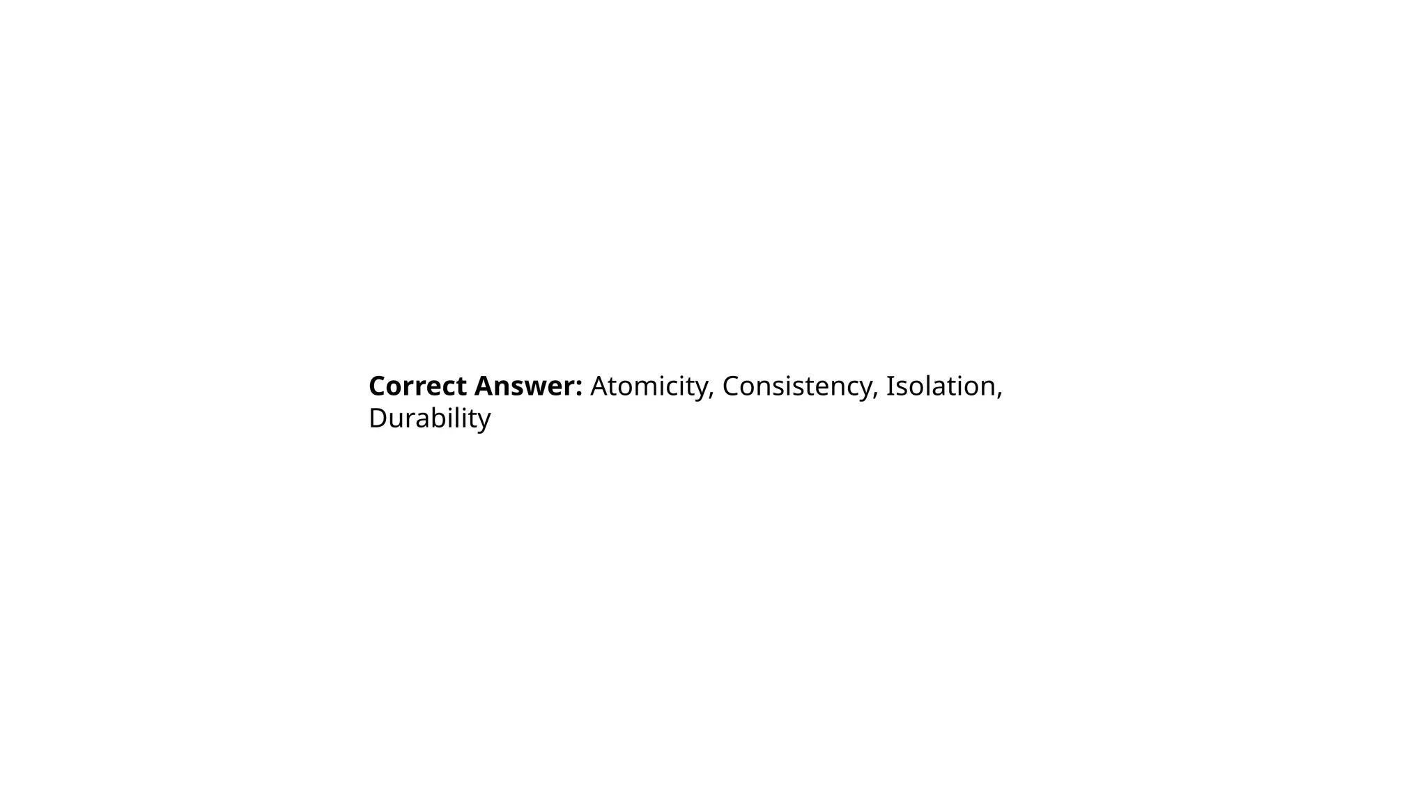 Correct Answer: Atomicity, Consistency, Isolation,
Durability
 