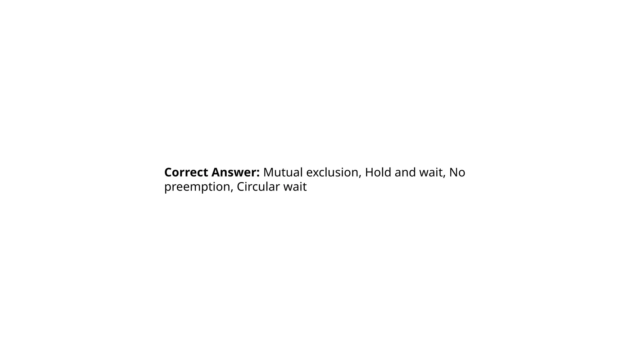Correct Answer: Mutual exclusion, Hold and wait, No
preemption, Circular wait
 