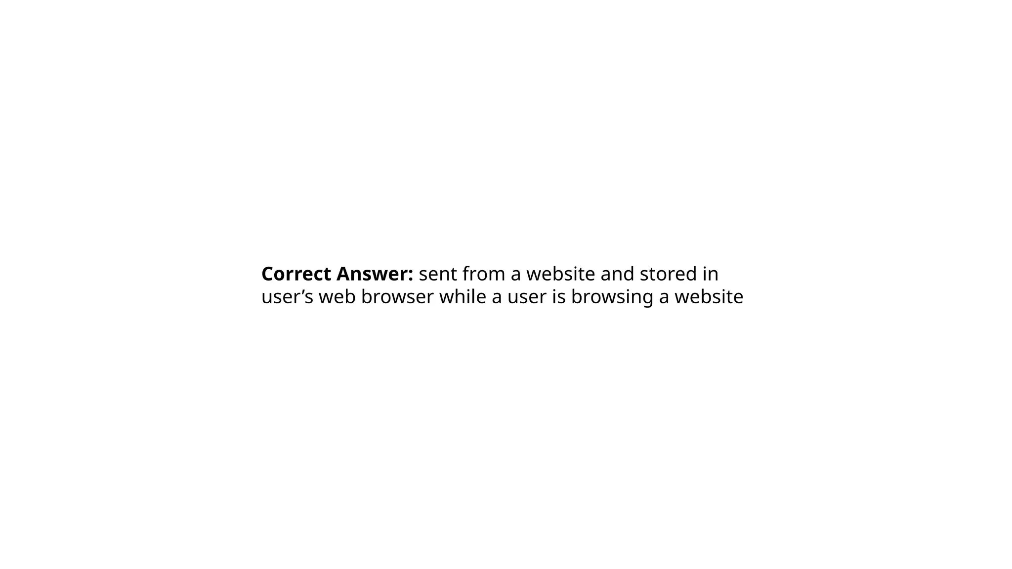 Correct Answer: sent from a website and stored in
user’s web browser while a user is browsing a website
 
