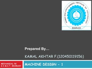 Prepared By… 
KAMAL AKHTAR F.(120450119156) 
MECHANICAL-5C MACHINE DESIGN - 1 
S.V.M.I.T.-BHARUCH 
 