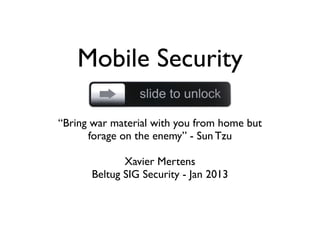 Mobile Security

“Bring war material with you from home but
      forage on the enemy” - Sun Tzu

             Xavier Mertens
      Beltug SIG Security - Jan 2013
 