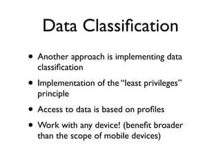 Data Classiﬁcation
• Another approach is implementing data
  classiﬁcation
• Implementation of the “least privileges”
  principle
• Access to data is based on proﬁles
• Work with any device! (beneﬁt broader
  than the scope of mobile devices)
 