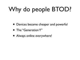 Why do people BTOD?

 • Devices became cheaper and powerful
 • The “Generation Y”
 • Always online everywhere!
 